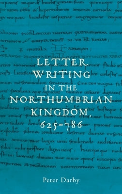 Letter Writing in the Northumbrian Kingdom, 625-786 by Darby, Peter