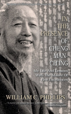 In The Presence Of Cheng Man-Ch'ing: My Life And Lessons With The Master Of Five Excellences by Phillips, William C.