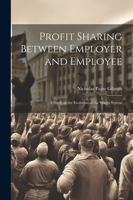 Profit Sharing Between Employer and Employee: A Study in the Evolution of the Wages System by Gilman, Nicholas Paine
