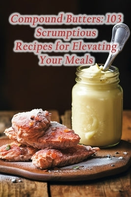 Compound Butters: 103 Scrumptious Recipes for Elevating Your Meals by Inn, Culinary Trails