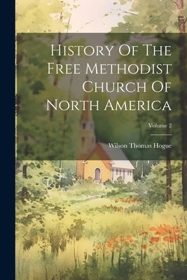 History Of The Free Methodist Church Of North America; Volume 2 by Hogue, Wilson Thomas