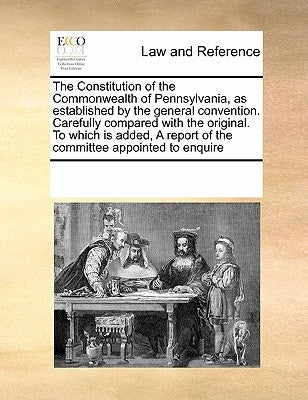 Constitution of the Commonwealth of Pennsylvanias Established by the General Convention. Carefully Compared with the Original. to Which Is Added by Multiple Contributors