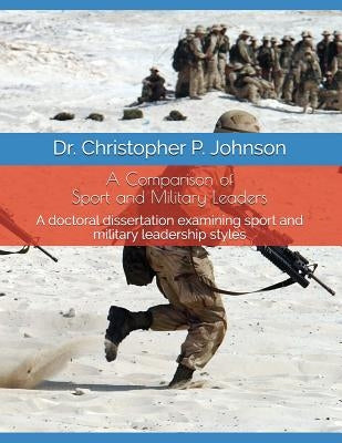 A Comparison of Sport and Military Leaders: A Doctoral Dissertation Examining Sport and Military Leadership by Johnson, Christopher P.