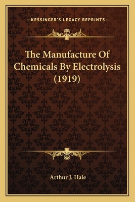 The Manufacture Of Chemicals By Electrolysis (1919) by Hale, Arthur J.