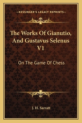 The Works Of Gianutio, And Gustavus Selenus V1: On The Game Of Chess by Sarratt, J. H.