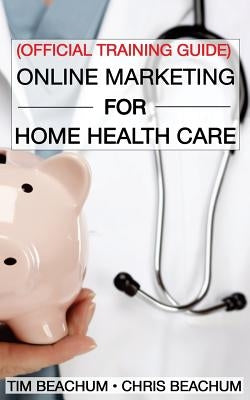 Online Marketing For Home Health Care: Official Training Guide by Beachum, Chris