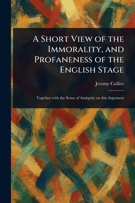 A Short View of the Immorality, and Profaneness of the English Stage by Collier, Jeremy
