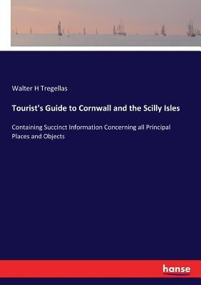 Tourist's Guide to Cornwall and the Scilly Isles: Containing Succinct Information Concerning all Principal Places and Objects by Tregellas, Walter H.