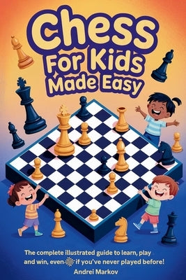 CHESS FOR KIDS Made Easy: The Complete Illustrated Guide to Learn, Play, and Win, Even If You've Never Played Before! by Markov, Andrei
