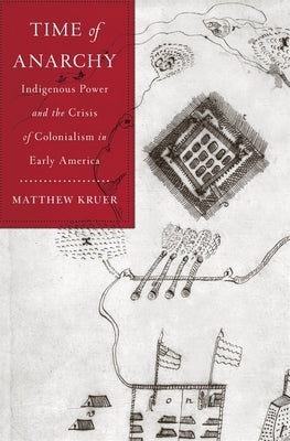Time of Anarchy: Indigenous Power and the Crisis of Colonialism in Early America by Kruer, Matthew