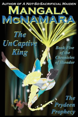 The UnCaptive King: Book Five of the Chronicles of Ilseador (The Prydeen Prophecy Cycle) by McNamara, Mangala