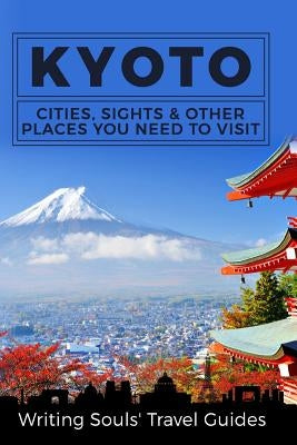 Kyoto: Cities, Sights & Other Places You Need to Visit by Travel Guides, Writing Souls'