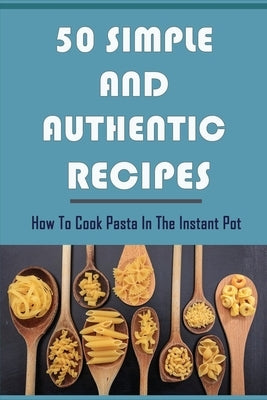 50 Simple And Authentic Recipes: How To Cook Pasta In The Instant Pot: Paleo Pasta Sauce Recipe by Kolbe, Veronica