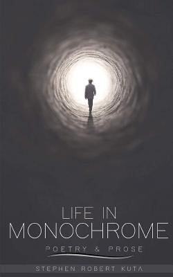 Life in Monochrome: Poetry and Prose by Kuta, Stephen Robert