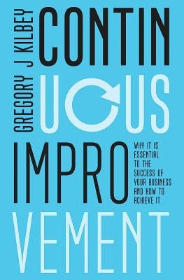 Continuous Improvement: Why it is Essential to the Success of your Business and How to Achieve It by Kilbey, Gregory J.