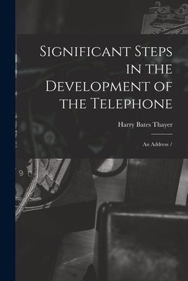 Significant Steps in the Development of the Telephone: an Address / by Thayer, Harry Bates 1858-1936