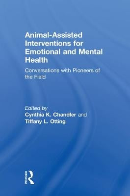 Animal-Assisted Interventions for Emotional and Mental Health: Conversations with Pioneers of the Field by Chandler, Cynthia K.