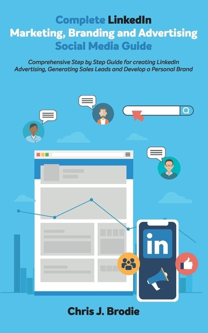 Complete LinkedIn Marketing, Branding and Advertising Social Media Guide: Comprehensive Step by Step Guide for creating LinkedIn Advertising, Generati by Brodie, Chris J.