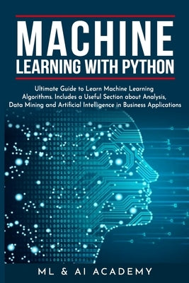 Machine Learning with Python: The Ultimate Guide to Learn Machine Learning Algorithms. Includes a Useful Section about Analysis, Data Mining and Art by ML and Ai Academy