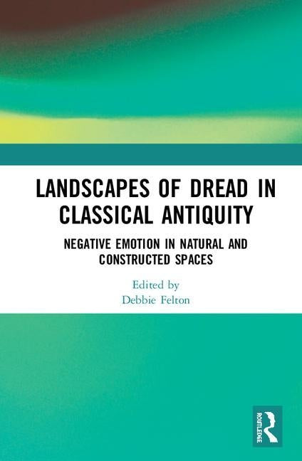 Landscapes of Dread in Classical Antiquity: Negative Emotion in Natural and Constructed Spaces by Felton, Debbie
