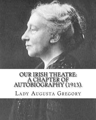 Our Irish Theatre: A Chapter of Autobiography (1913). By: Lady Gregory: Theater, Ireland by Gregory, Lady