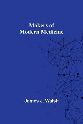 Makers of Modern Medicine by J. Walsh, James