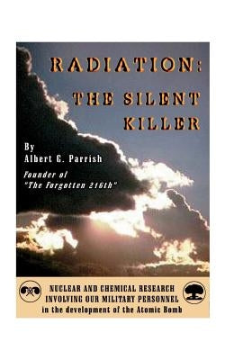 Radiation the Silent Killer: Nuclear and Chemical Research Involving Our Military Personnel in the Development of the Atomic Bomb by Parrish, Albert G.