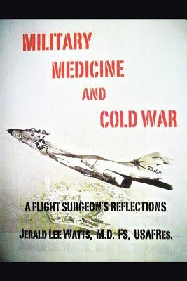 Military Medicine and Cold War: A Flight Surgeon's Reflections by Watts, Fs Usafres Jerald Lee