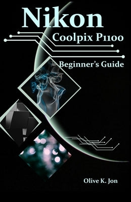 Nikon Coolpix P1100 Beginner's Guide: A Step-by-Step Manual with Expert Tips, Screenshots for Setup, and Tricks for Stunning Photos and Videos by Jon, Olive K.