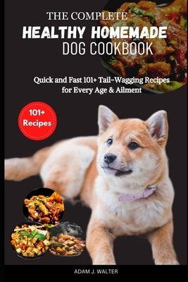 The Complete Healthy Homemade Dog Cookbook: Quick and Fast 101+ Tail-Wagging Recipes for Every Age & Ailment by Walter, Adam J.
