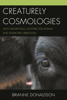 Creaturely Cosmologies: Why Metaphysics Matters for Animal and Planetary Liberation by Donaldson, Brianne