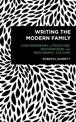 Writing the Modern Family: Contemporary Literature, Motherhood and Neoliberal Culture by Garrett, Roberta