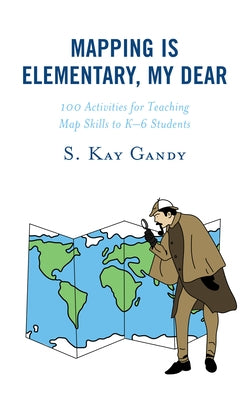 Mapping Is Elementary, My Dear: 100 Activities for Teaching Map Skills to K-6 Students by Gandy, S. Kay