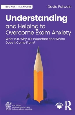 Understanding and Helping to Overcome Exam Anxiety: What Is It, Why Is It Important and Where Does It Come From? by Putwain, David