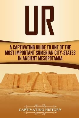 Ur: A Captivating Guide to One of the Most Important Sumerian City-States in Ancient Mesopotamia by History, Captivating