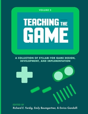 Teaching the Game: A collection of syllabi for game design, development, and implementation, Vol. 2 by Ferdig, Richard E.