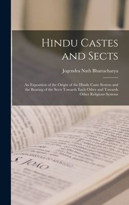 Hindu Castes and Sects: An Exposition of the Origin of the Hindu Caste System and the Bearing of the Sects Towards Each Other and Towards Othe by Bhattacharya, Jogendra Nath