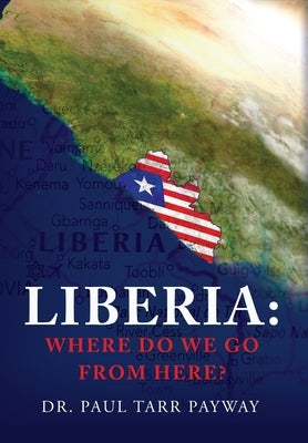 Liberia: Where Do We Go From Here?: A Political, Sociological, Educational and Spiritual Review of the Liberian People by Payway, Paul Tarr