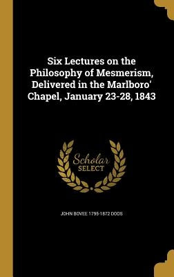 Six Lectures on the Philosophy of Mesmerism, Delivered in the Marlboro' Chapel, January 23-28, 1843 by Dods, John Bovee 1795-1872