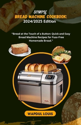 Simple Bread Machine Cookbook: 2024/2025 Edition: Bread at the Touch of a Button: Quick and Easy Bread Machine Recipes for Fuss-Free Homemade Bread by Louis, Wapdul