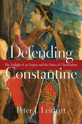 Defending Constantine: The Twilight of an Empire and the Dawn of Christendom by Leithart, Peter J.