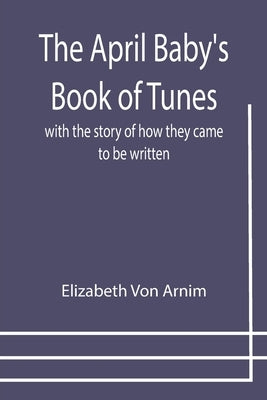 The April Baby's Book of Tunes; with the story of how they came to be written by Von Arnim, Elizabeth