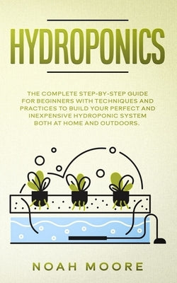 Hydroponics: The Complete Step-by-Step Guide for Beginners with techniques and practices to build your perfect and inexpensive hydr by Moore, Noah
