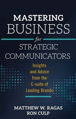 Mastering Business for Strategic Communicators: Insights and Advice from the C-Suite of Leading Brands by Ragas, Matthew W.