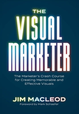 The Visual Marketer: The Marketer's Crash Course for Creating Memorable and Effective Visuals by MacLeod, Jim