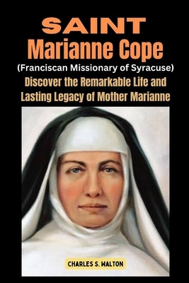 Saint Marianne Cope (Franciscan Missionary of Syracuse): Discover the Remarkable Life and Lasting Legacy of Mother Marianne by Walton, Charles S.