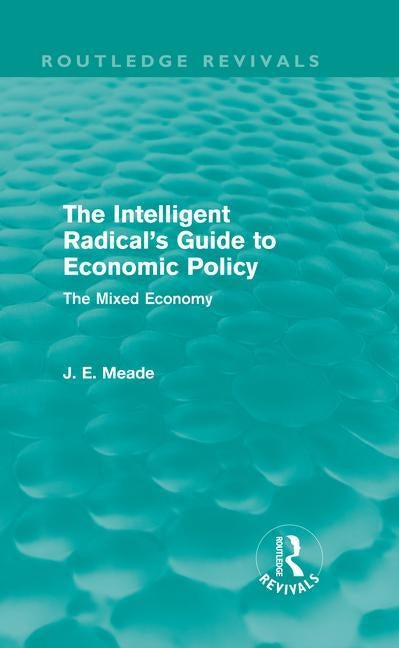 The Intelligent Radical's Guide to Economic Policy (Routledge Revivals): The Mixed Economy by Meade, James E.