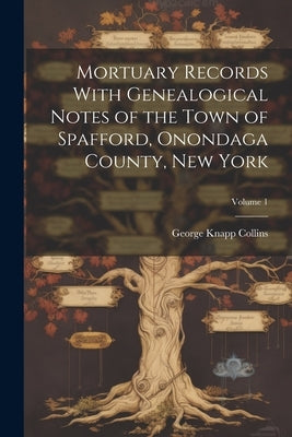 Mortuary Records With Genealogical Notes of the Town of Spafford, Onondaga County, New York; Volume 1 by Collins, George Knapp