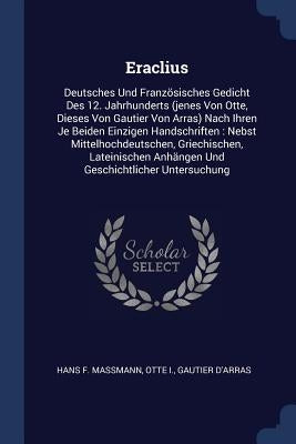 Eraclius: Deutsches Und Französisches Gedicht Des 12. Jahrhunderts (jenes Von Otte, Dieses Von Gautier Von Arras) Nach Ihren Je by Massmann, Hans F.