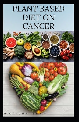 Plant Based Diet on Cancer: The impact and benefit of adopting a plant based diet system as a cancer patient by Sean, Matilda
